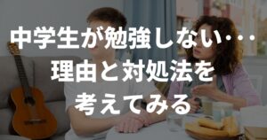 中学生が勉強しない･･･その理由と保護者様が取るべき行動とは
